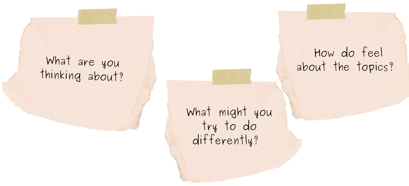 What are you thinking about? OR What might you try to do differently? OR How do feel about the topics?